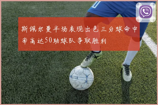 斯佩尔曼半场表现出色三分球命中率高达50助球队争取胜利