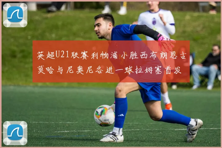 英超U21联赛利物浦小胜西布朗恩古莫哈与尼奥尼各进一球拉姆塞首发出战