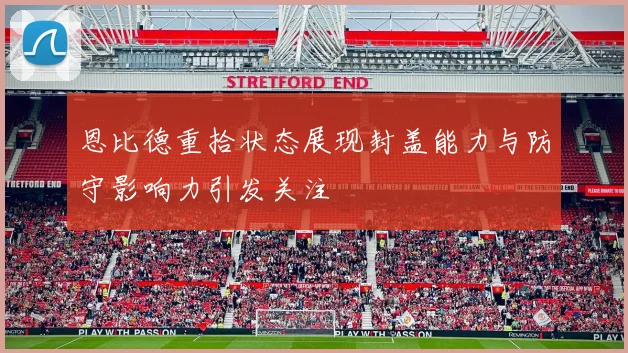 恩比德重拾状态展现封盖能力与防守影响力引发关注