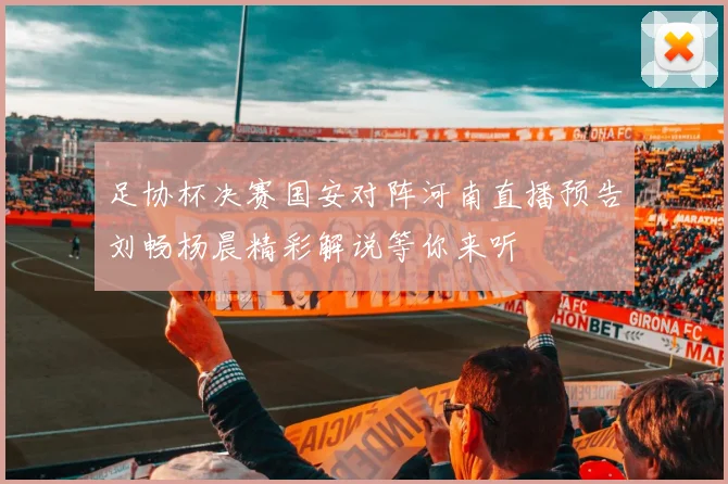 足协杯决赛国安对阵河南直播预告刘畅杨晨精彩解说等你来听