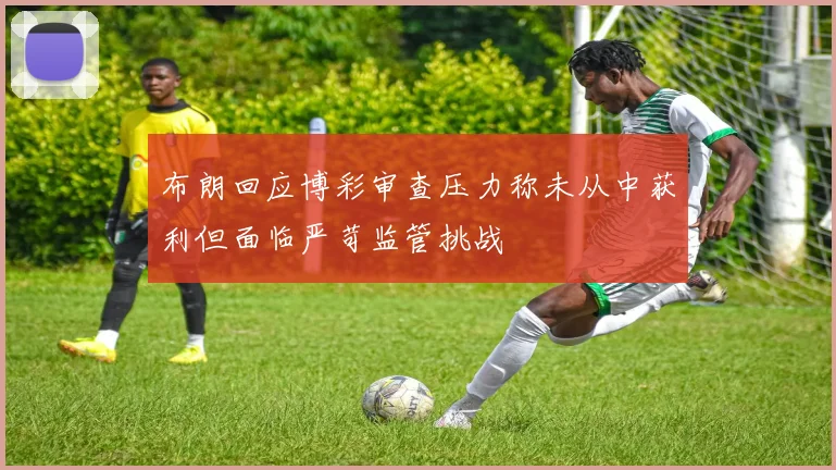 布朗回应博彩审查压力称未从中获利但面临严苛监管挑战