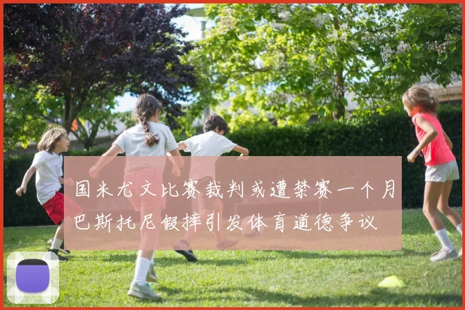 国米尤文比赛裁判或遭禁赛一个月巴斯托尼假摔引发体育道德争议