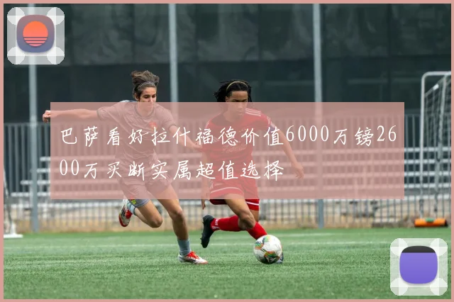 巴萨看好拉什福德价值6000万镑2600万买断实属超值选择