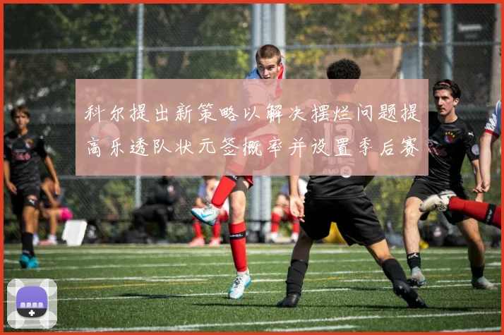 科尔提出新策略以解决摆烂问题提高乐透队状元签概率并设置季后赛奖励