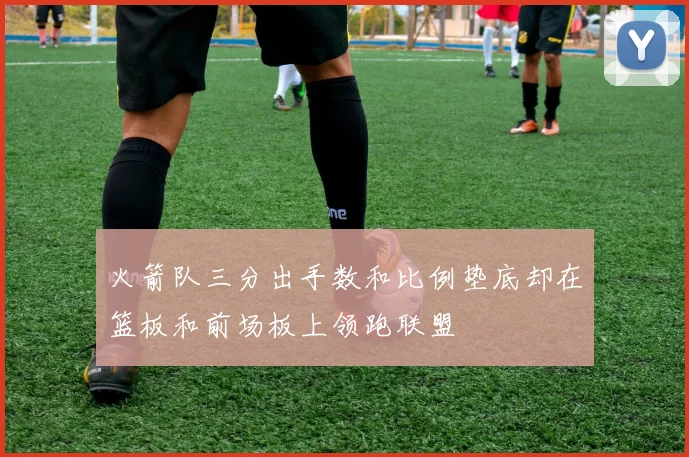 火箭队三分出手数和比例垫底却在篮板和前场板上领跑联盟