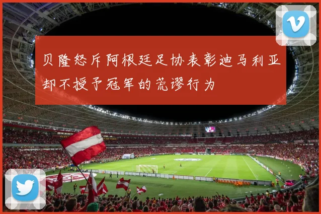贝隆怒斥阿根廷足协表彰迪马利亚却不授予冠军的荒谬行为