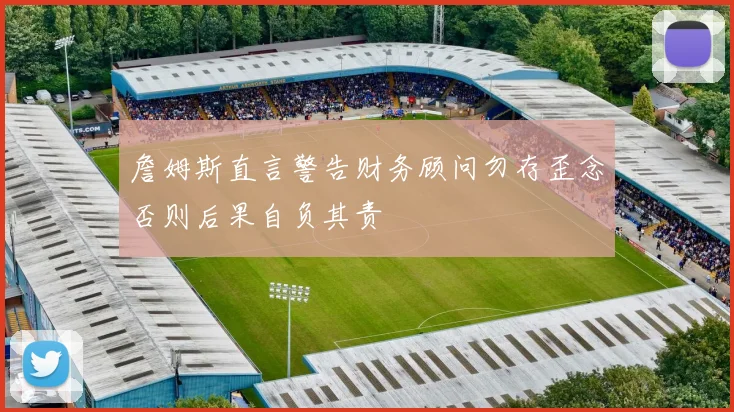 詹姆斯直言警告财务顾问勿存歪念否则后果自负其责