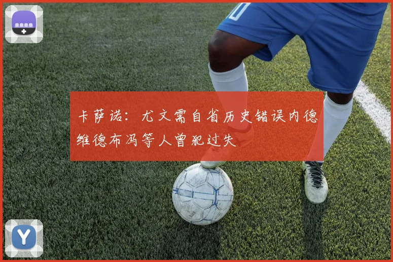 卡萨诺：尤文需自省历史错误内德维德布冯等人曾犯过失