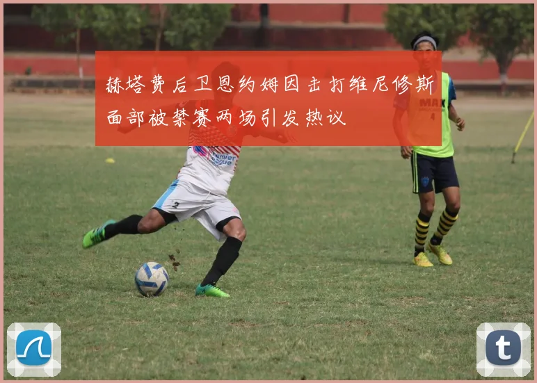 赫塔费后卫恩约姆因击打维尼修斯面部被禁赛两场引发热议