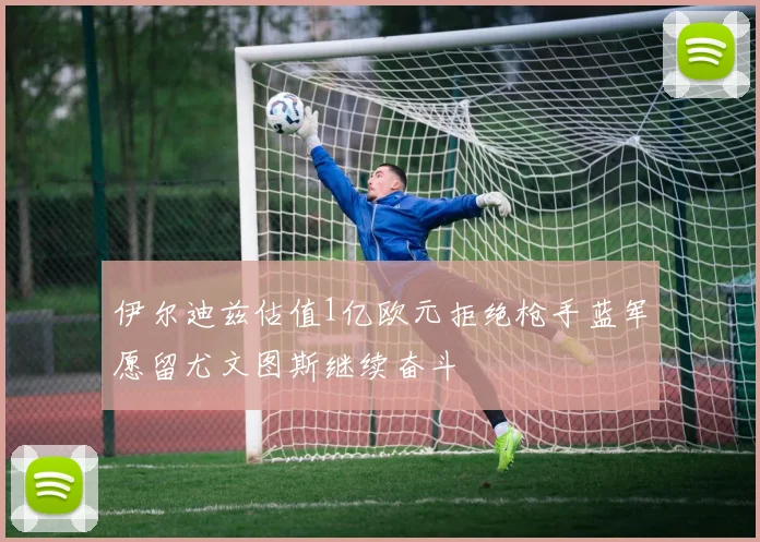 伊尔迪兹估值1亿欧元拒绝枪手蓝军愿留尤文图斯继续奋斗