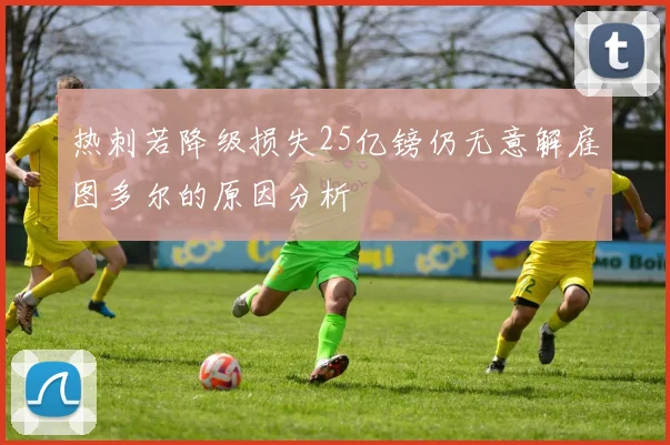 热刺若降级损失25亿镑仍无意解雇图多尔的原因分析
